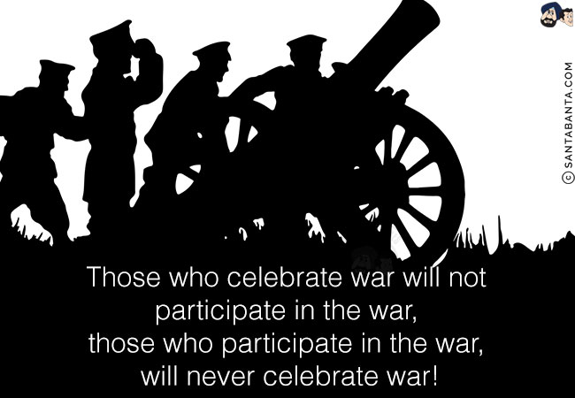 Those who celebrate war will not participate in the war, those who participate in the war, will never celebrate war!