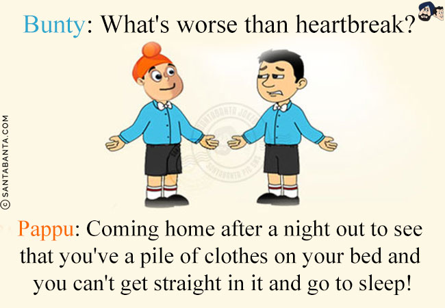 Bunty: What's worse than heartbreak?<br/>
Pappu: Coming home after a night out to see that you've a pile of clothes on your bed and you can't get straight in it and go to sleep!