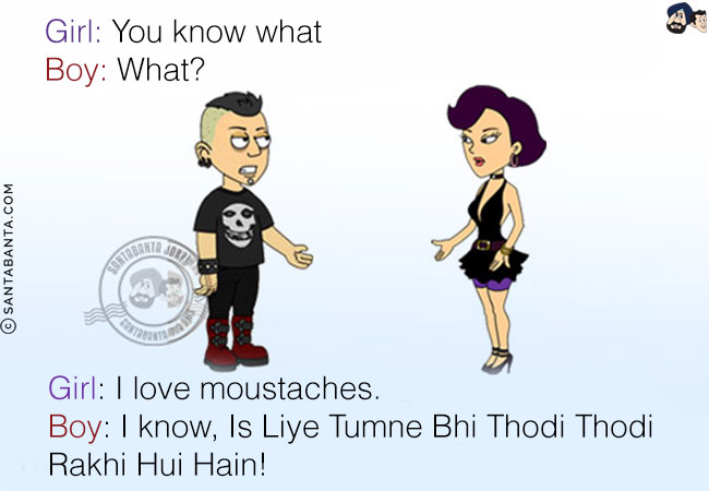 Girl: You know what<br/>
Boy: What?<br/>
Girl: I love moustaches.<br/>
Boy: I know, Is Liye Tumne Bhi Thodi Thodi Rakhi Hui Hain!