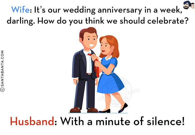 Wife: It's our wedding anniversary in a week, darling. How do you think we should celebrate?<br/>
Husband: With a minute of silence!