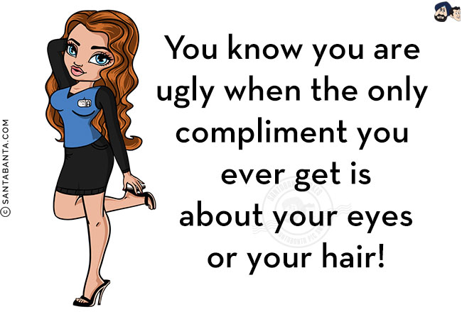 You know you are ugly when the only compliment you ever get is about your eyes or your hair!