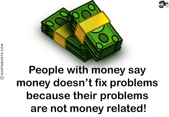 People with money say money doesn't fix problems because their problems are not money related!