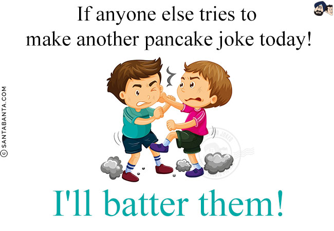 If anyone else tries to make another pancake joke today!<br/>
I'll batter them!