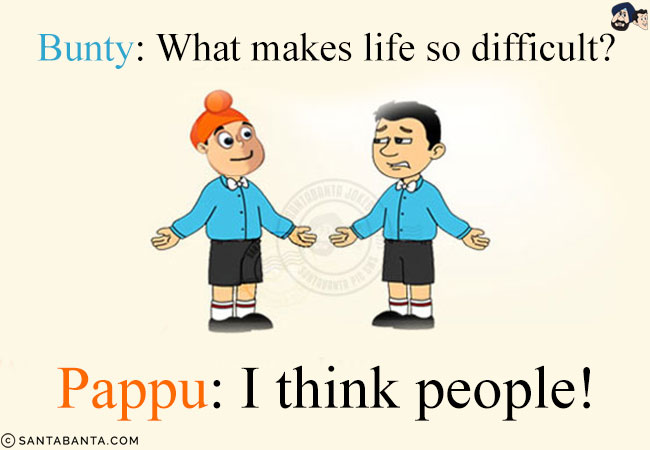 Bunty: What makes life so difficult?<br/>
Pappu: I think people!