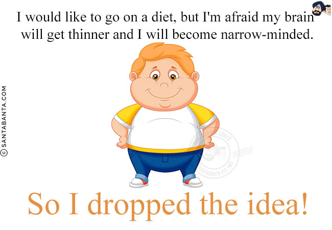 I would like to go on a diet, but I'm afraid my brain will get thinner and I will become narrow-minded.<br/>
So I dropped the idea!