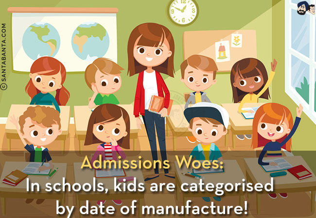 Admissions Woes:<br/>
In schools, kids are categorized by date of manufacture!