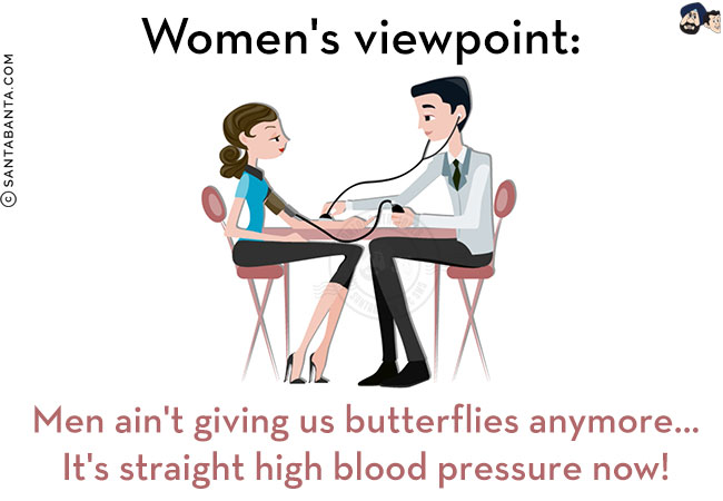 Women's viewpoint:<br/>
Men ain't giving us butterflies anymore...<br/>
It's straight high blood pressure now!