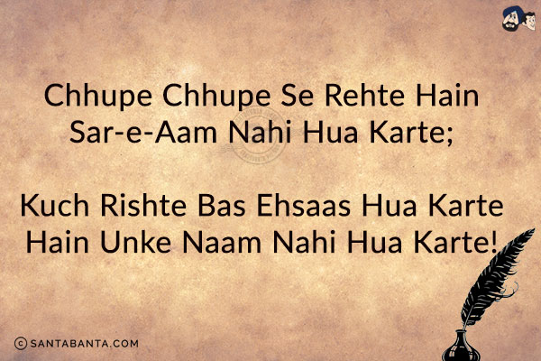 Chhupe Chhupe Se Rehte Hain Sar-e-Aam Nahi Hua Karte;<br/>
Kuch Rishte Bas Ehsaas Hua Karte Hain Unke Naam Nahi Hua Karte!