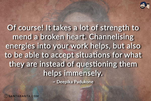 Of course! It takes a lot of strength to mend a broken heart. Channelising energies into your work helps, but also to be able to accept situations for what they are instead of questioning them helps immensely.