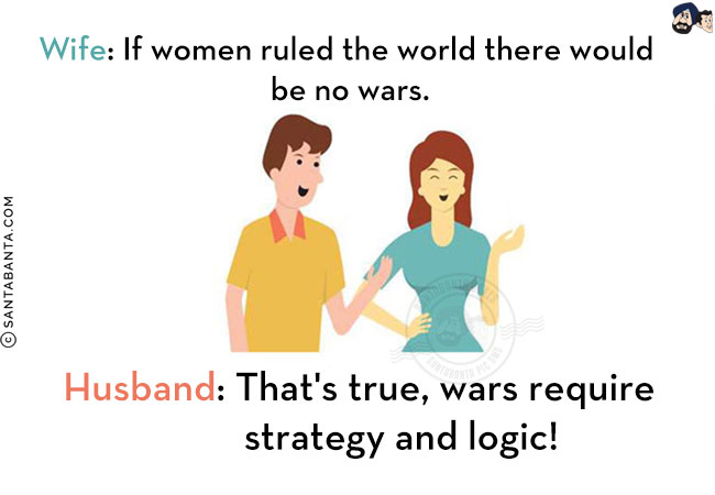 Wife: If women ruled the world there would be no wars.<br/>
Husband: That's true, wars require strategy and logic!