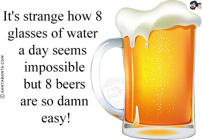 It's strange how 8 glasses of water a day seems impossible but 8 beers are so damn easy!