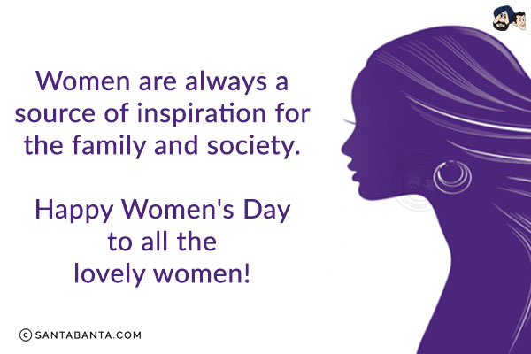 Women are always a source of inspiration for the family and society.<br/>
Happy Women's Day to all the lovely women!