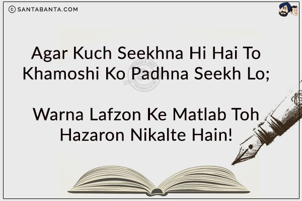 Agar Kuch Seekhna Hi Hai To Khamoshi Ko Padhna Seekh Lo;<br/>
Warna Lafzon Ke Matlab Toh Hazaron Nikalte Hain!