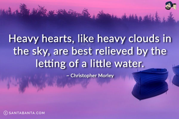 Heavy hearts, like heavy clouds in the sky, are best relieved by the letting of a little water.