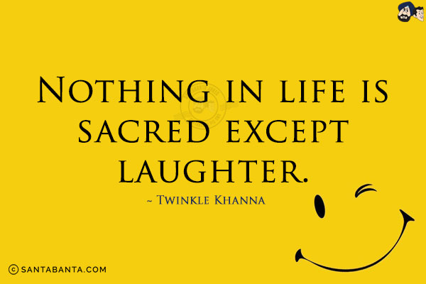 Nothing in life is sacred except laughter.