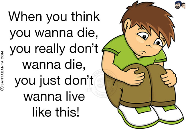 When you think you wanna die, you really don't wanna die, you just don't wanna live like this!