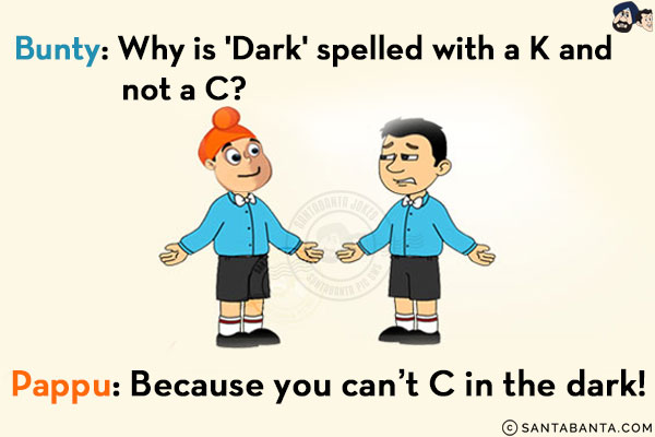 Bunty: Why is 'Dark' spelled with a K and not a C?<br/>
Pappu: Because you can't C in the dark!