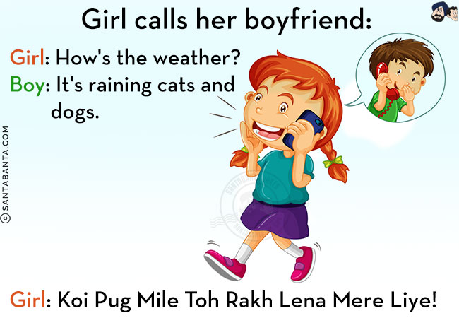 Girl calls her boyfriend:<br/>
Girl: How's the weather?<br/>
Boy: It's raining cats and dogs.<br/>
Girl: Koi Pug Mile Toh Rakh Lena Mere Liye!