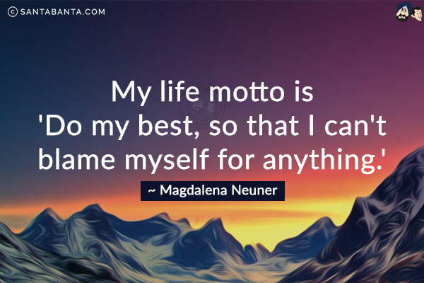 My life motto is 'Do my best, so that I can't blame myself for anything.'