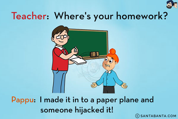 Teacher: Where's your homework?<br/>
Pappu: I made it in to a paper plane and someone hijacked it!