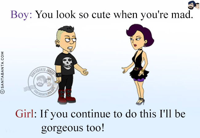 Boy: You look so cute when you're mad.<br/>
Girl: If you continue to do this I'll be gorgeous too!