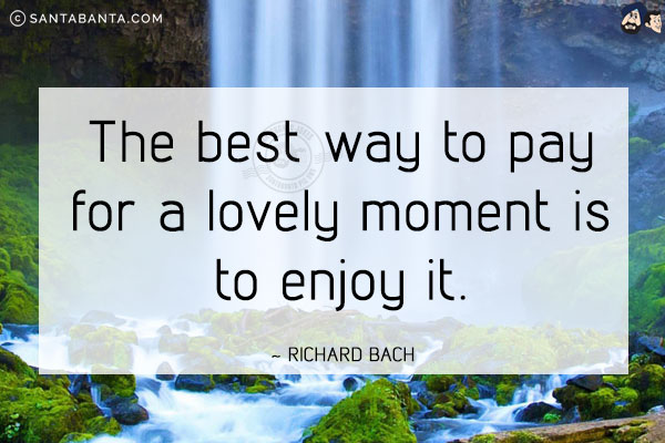 The best way to pay for a lovely moment is to enjoy it.