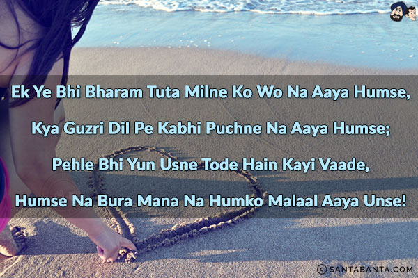 Ek Ye Bhi Bharam Tuta Milne Ko Wo Na Aaya Humse,<br/>
Kya Guzri Dil Pe Kabhi Puchne Na Aaya Humse;<br/>
Pehle Bhi Yun Usne Tode Hain Kayi Vaade,<br/>
Humse Na Bura Mana Na Humko Malaal Aaya Unse!