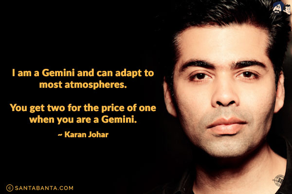 I am a Gemini and can adapt to most atmospheres. You get two for the price of one when you are a Gemini.