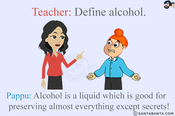 Teacher: Define alcohol.<br/>
Pappu: Alcohol is a liquid which is good for preserving almost everything except secrets!