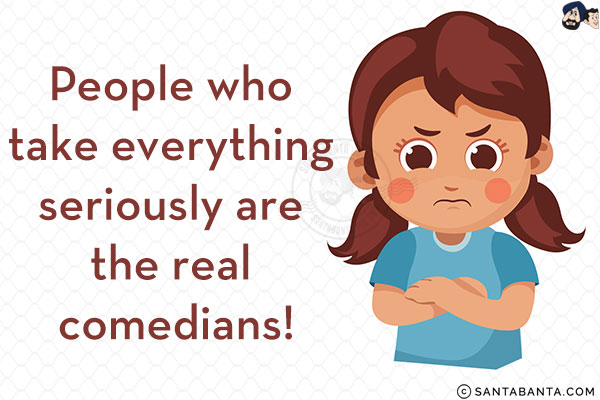 People who take everything seriously are the real comedians!