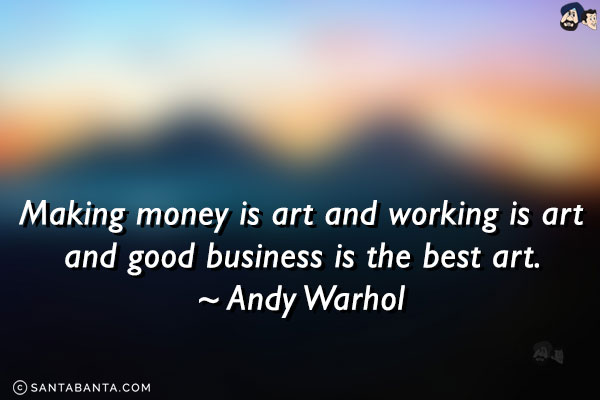 Making money is art and working is art and good business is the best art.