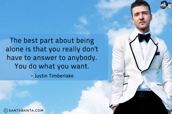 The best part about being alone is that you really don't have to answer to anybody. You do what you want.