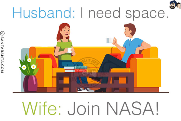 Husband: I need space.<br/>
Wife: Join NASA!