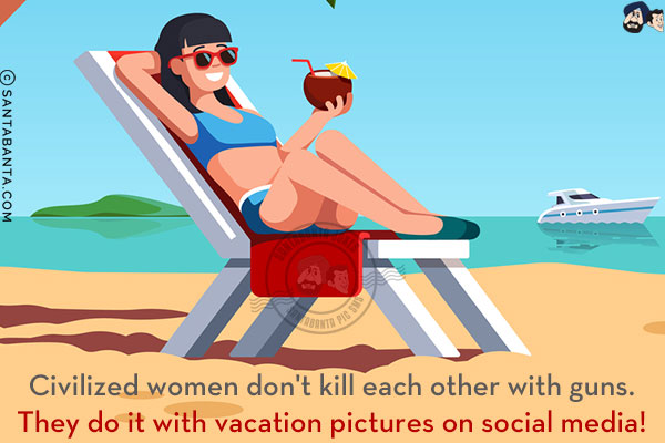 Civilized women don't kill each other with guns.<br/>
They do it with vacation pictures on social media!