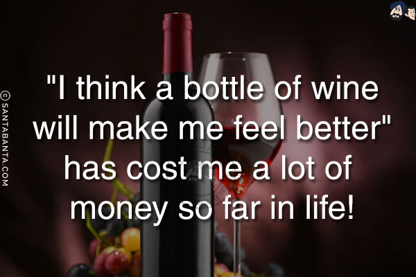 `I think a bottle of wine will make me feel better` has cost me a lot of money so far in life!