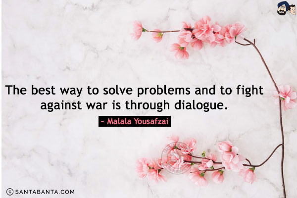 The best way to solve problems and to fight against war is through dialogue.