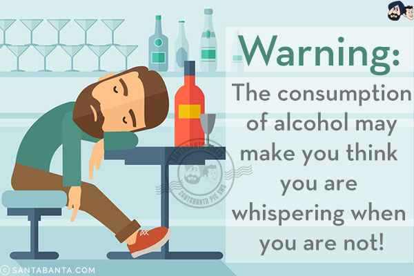 Warning:<br/>
The consumption of alcohol may make you think you are whispering when you are not!