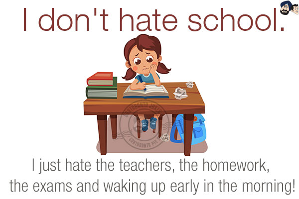 I don't hate school.<br/>
I just hate the teachers, the homework, the exams and waking up early in the morning!