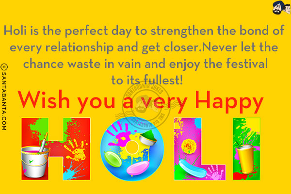 Holi is the perfect day to strengthen the bond of every relationship and get closer.<br/>
Never let the chance waste in vain and enjoy the festival to its fullest!<br/>
Wish you a very Happy Holi!