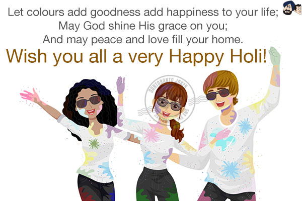 Let colours add goodness add happiness to your life;<br/>
May God shine His grace on you;<br/>
And may peace and love fill your home.<br/>
Wish you all a very Happy Holi!