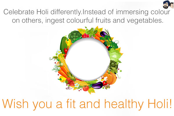 Celebrate Holi differently.
Instead of immersing colour on others, ingest colourful fruits and vegetables.
Wish you a fit and healthy Holi!