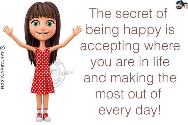 The secret of being happy is accepting where you are in life and making the most out of every day!