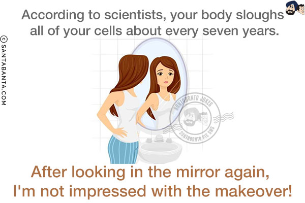 According to scientists, your body sloughs all of your cells about every seven years.<br/>
After looking in the mirror again, I'm not impressed with the makeover!