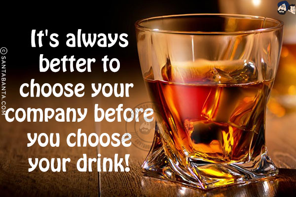 It's always better to choose your company before you choose your drink!