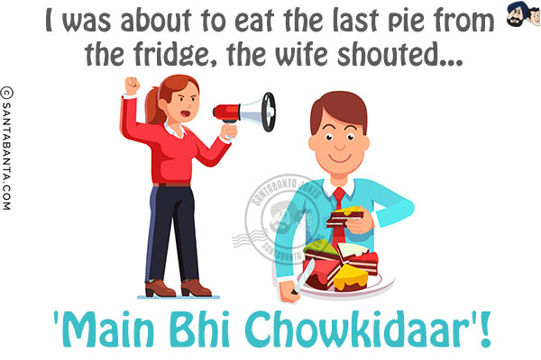 I was about to eat the last pie from the fridge, the wife shouted...<br/>
.<br/>
.<br/>
.<br/>
.<br/>
.<br/>
.<br/>
.<br/>
.<br/>
'Main Bhi Chowkidaar'!