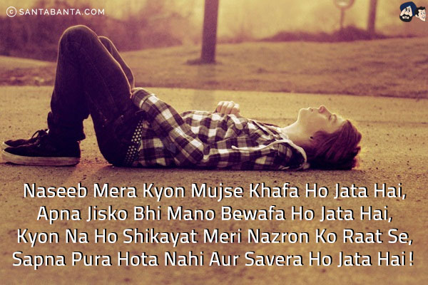 Naseeb Mera Kyon Mujse Khafa Ho Jata Hai, <br/>
Apna Jisko Bhi Mano Bewafa Ho Jata Hai, <br/>
Kyon Na Ho Shikayat Meri Nazron Ko Raat Se,<br/> 
Sapna Pura Hota Nahi Aur Savera Ho Jata Hai!