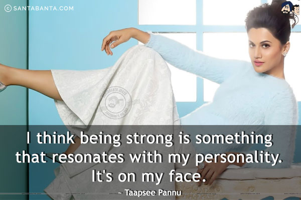 I think being strong is something that resonates with my personality. It's on my face.