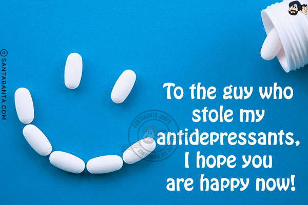 To the guy who stole my antidepressants, I hope you are happy now!