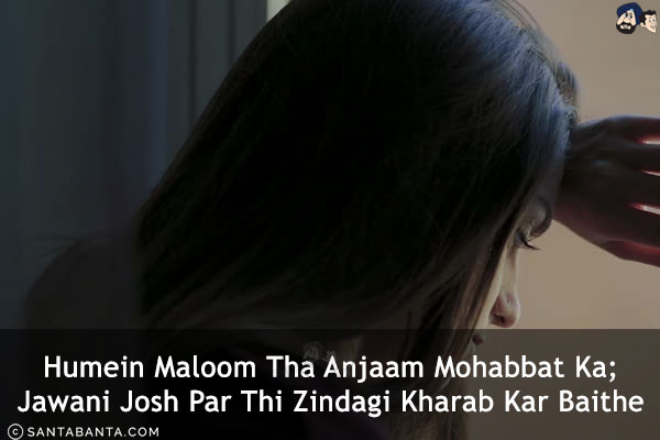 Humein Maloom Tha Anjaam Mohabbat Ka;<br/>
Jawani Josh Par Thi Zindagi Kharab Kar Baithe