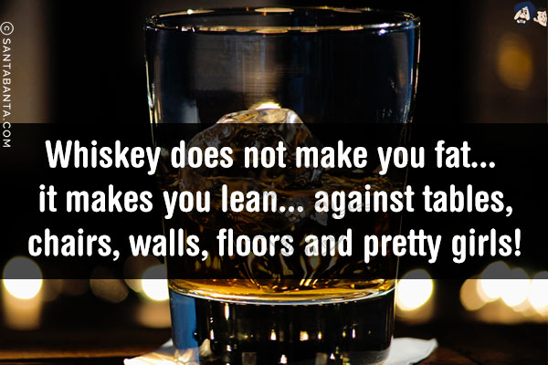 Whiskey does not make you fat... it makes you lean... against tables, chairs, walls, floors and pretty girls!